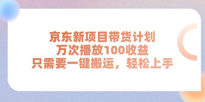 京东新项目带货计划，万次播放100收益，只需要一键搬运，轻松上手-58轻创项目库