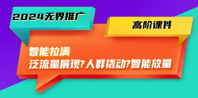 2024无界推广 高阶课件，智能拉满，泛流量展现→人群撬动→智能放量-45节-58轻创项目库