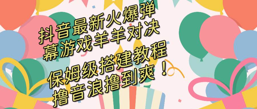 抖音最新火爆弹幕游戏羊羊对决，保姆级搭建开播教程，撸音浪直接撸到爽！-58轻创项目库