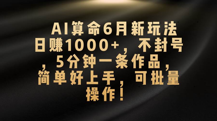 AI算命6月新玩法，日赚1000+，不封号，5分钟一条作品，简单好上手，可…-58轻创项目库