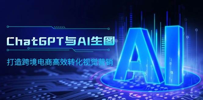 ChatGPT与AI生图，打造跨境电商高效转化视觉营销-58轻创项目库