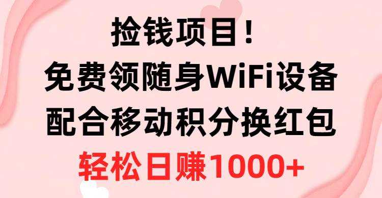 捡钱项目！免费领随身WiFi设备+移动积分换红包，有手就行，轻松日赚1000+-58轻创项目库