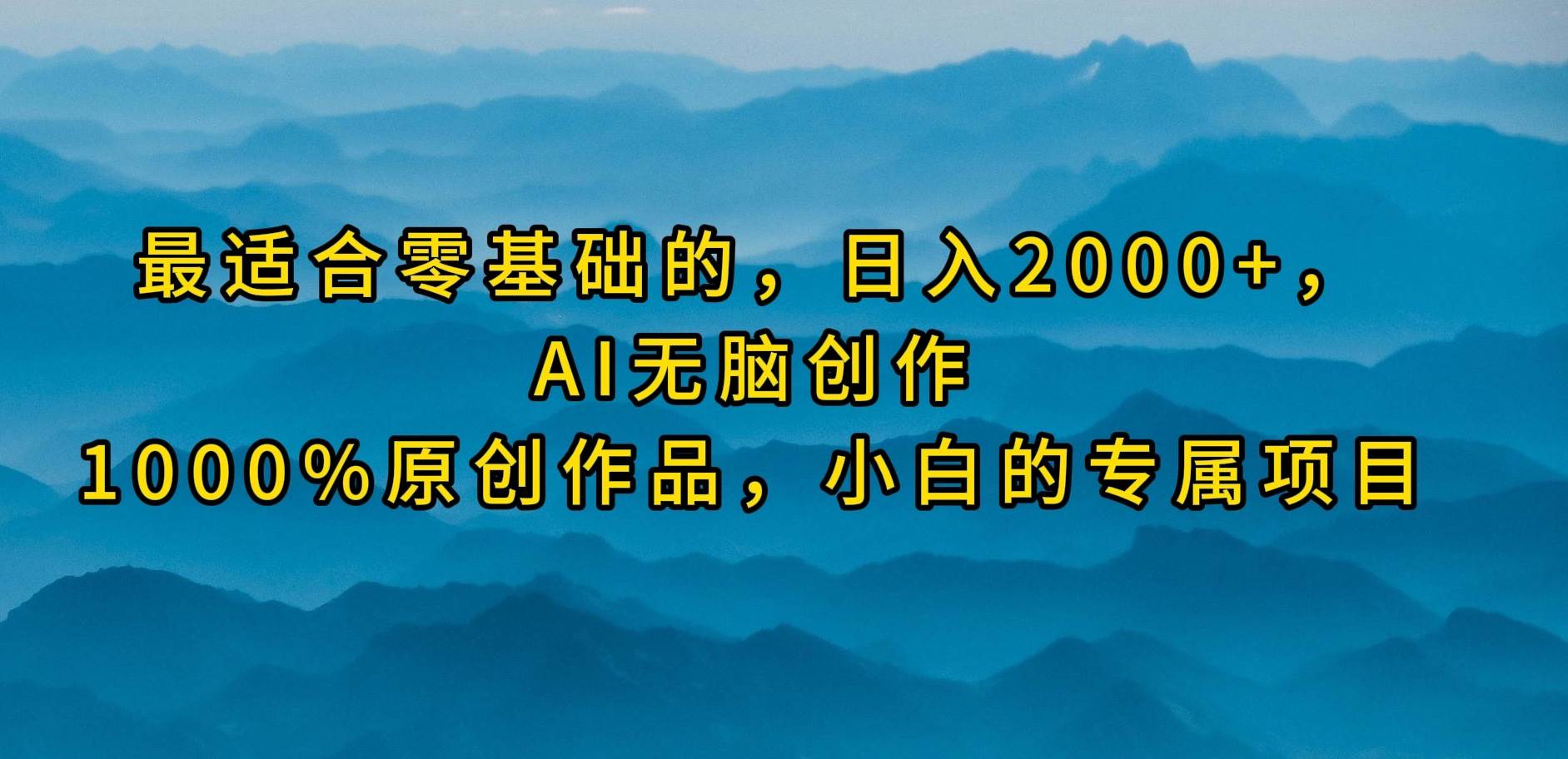 最适合零基础的，日入2000+，AI无脑创作，100%原创作品，小白的专属项目-58轻创项目库