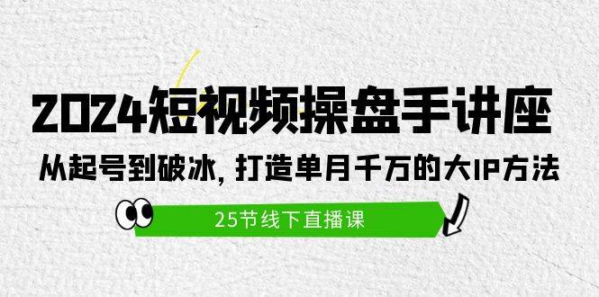 2024短视频操盘手讲座：从起号到破冰，打造单月千万的大IP方法（25节）-58轻创项目库