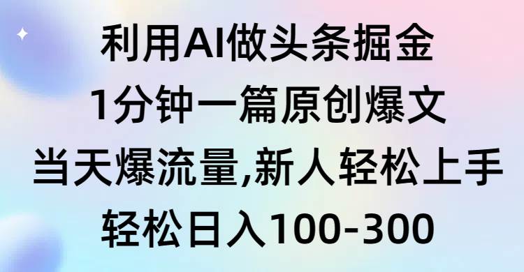 利用AI做头条掘金，1分钟一篇原创爆文，当天爆流量，新人轻松上手-58轻创项目库