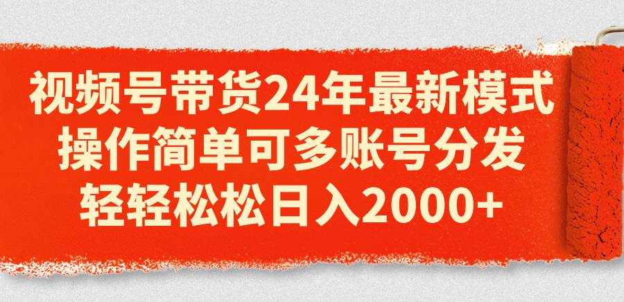 视频号带货24年最新模式，操作简单可多账号分发，轻轻松松日入2000+-58轻创项目库