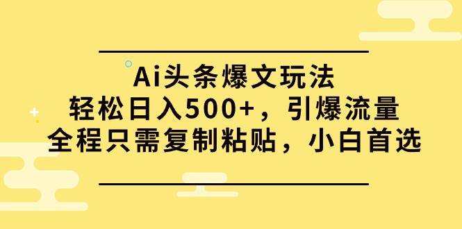 Ai头条爆文玩法，轻松日入500+，引爆流量全程只需复制粘贴，小白首选-58轻创项目库