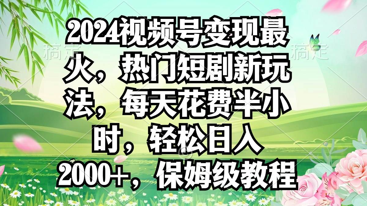 2024视频号变现最火，热门短剧新玩法，每天花费半小时，轻松日入2000+，…-58轻创项目库