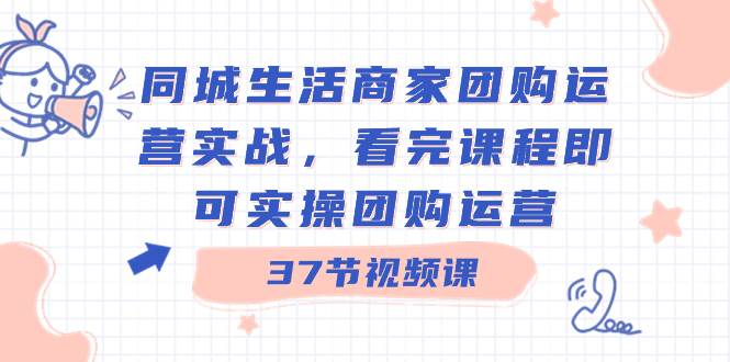 同城生活商家团购运营实战，看完课程即可实操团购运营（37节课）-58轻创项目库