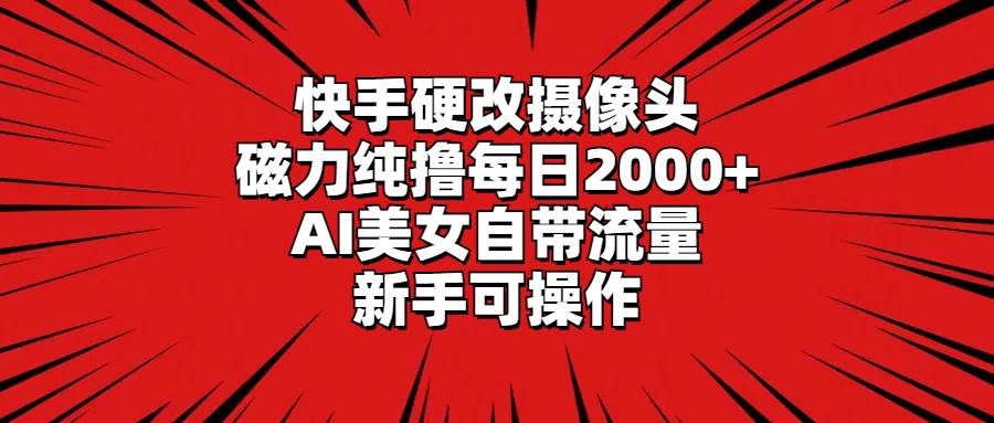 快手硬改摄像头，磁力纯撸每日2000+，AI美女自带流量，新手可操作-58轻创项目库