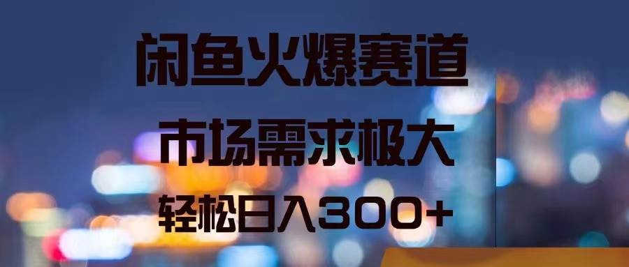 闲鱼火爆赛道，市场需求极大，轻松日入300+-58轻创项目库