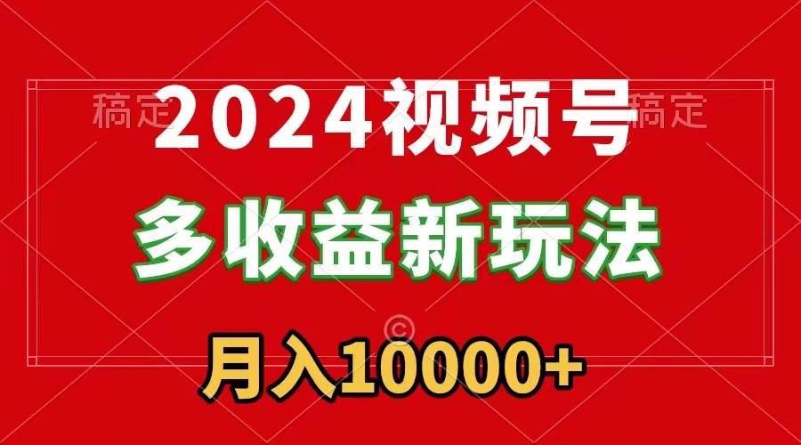 2024视频号多收益新玩法，每天5分钟，月入1w+，新手小白都能简单上手-58轻创项目库