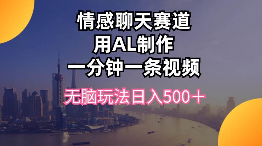 情感聊天赛道用al制作一分钟一条视频无脑玩法日入500＋-58轻创项目库