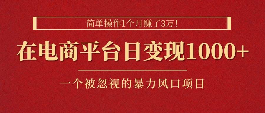 简单操作1个月赚了3万！在电商平台日变现1000+！一个被忽视的暴力风口…-58轻创项目库