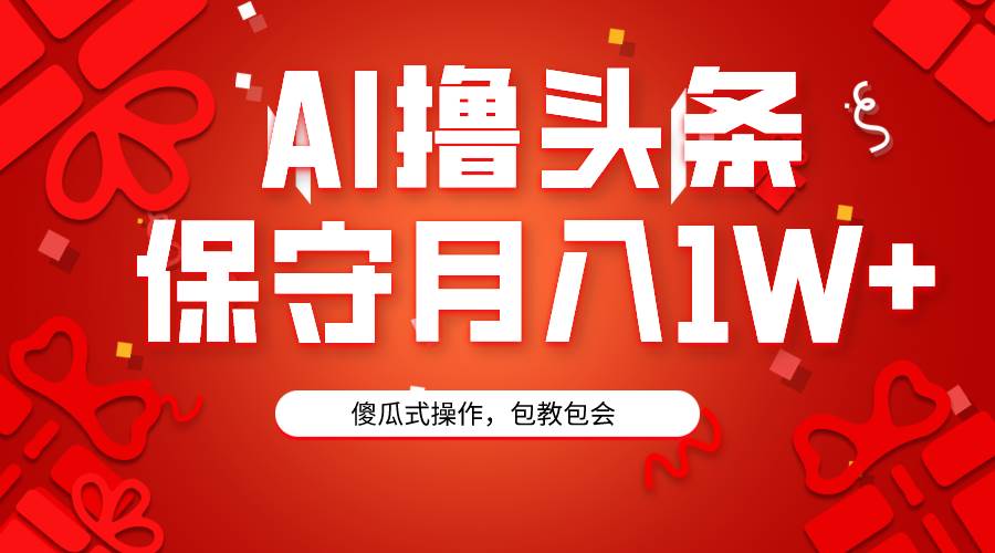 AI撸头条3天必起号，傻瓜操作3分钟1条，复制粘贴月入1W+。-58轻创项目库