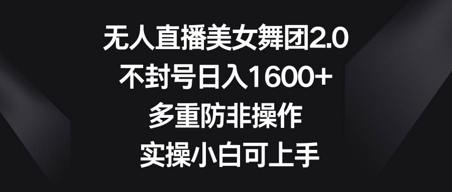 无人直播美女舞团2.0，不封号日入1600+，多重防非操作， 实操小白可上手-58轻创项目库