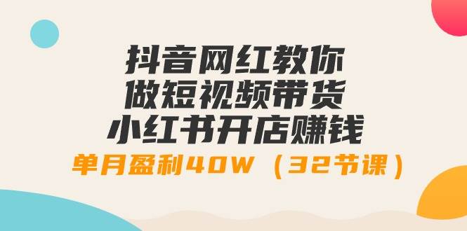 抖音网红教你做短视频带货+小红书开店赚钱，单月盈利40W（32节课）-58轻创项目库