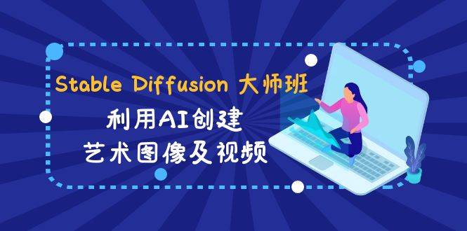 Stable Diffusion 大师班: 利用AI创建艺术图像及视频-31视频课-中英字幕-58轻创项目库