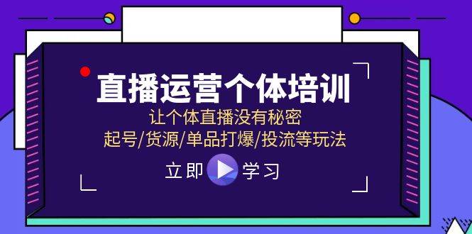 直播运营个体培训，让个体直播没有秘密，起号/货源/单品打爆/投流等玩法-58轻创项目库