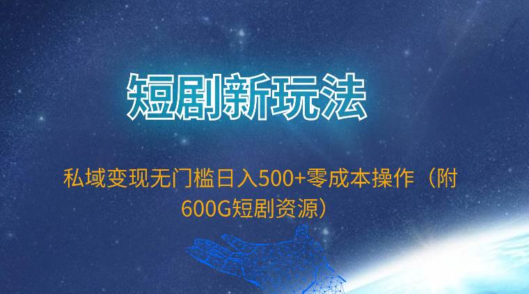 短剧新玩法，私域变现无门槛日入500+零成本操作（附600G短剧资源）-58轻创项目库