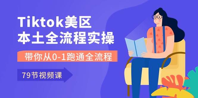 Tiktok-美区本土全流程实操课，带你从0-1跑通全流程（79节课）-58轻创项目库