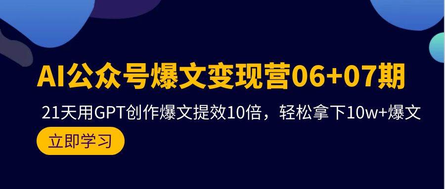 AI公众号爆文变现营06+07期，21天用GPT创作爆文提效10倍，轻松拿下10w+爆文-58轻创项目库