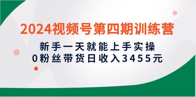 2024视频号第四期训练营，新手一天就能上手实操，0粉丝带货日收入3455元-58轻创项目库