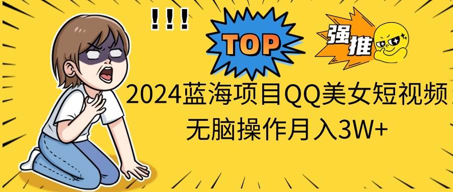 2024蓝海项目QQ美女短视频无脑操作月入3W+-58轻创项目库