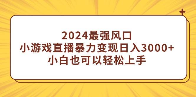 2024最强风口，小游戏直播暴力变现日入3000+小白也可以轻松上手-58轻创项目库