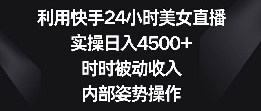 利用快手24小时美女直播，实操日入4500+，时时被动收入，内部姿势操作-58轻创项目库