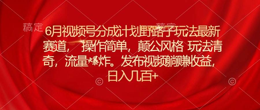 6月视频号分成计划野路子玩法最新赛道操作简单，颠公风格玩法清奇，流…-58轻创项目库