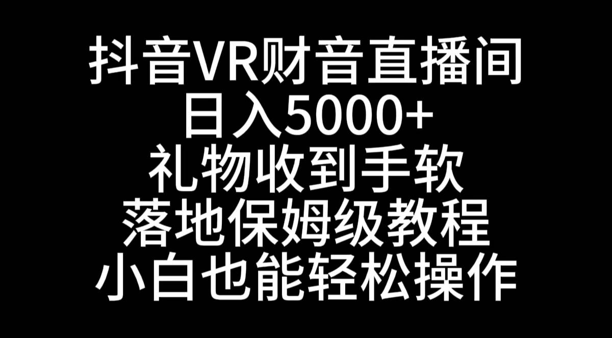 抖音VR财神直播间，日入5000+，礼物收到手软，落地式保姆级教程，小白也…-58轻创项目库