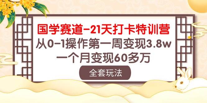 国学 赛道-21天打卡特训营：从0-1操作第一周变现3.8w，一个月变现60多万-58轻创项目库