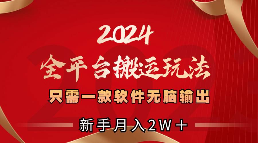 2024全平台搬运玩法，只需一款软件，无脑输出，新手也能月入2W＋-58轻创项目库