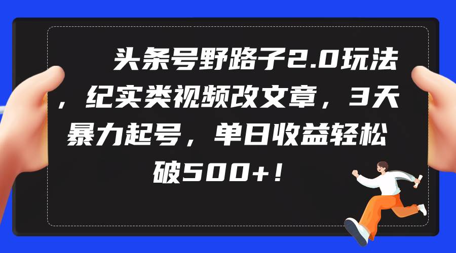 头条号野路子2.0玩法，纪实类视频改文章，3天暴力起号，单日收益轻松破500+-58轻创项目库