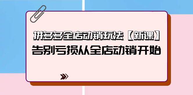 拼多多全店动销玩法【新课】，告别亏损从全店动销开始（4节视频课）-58轻创项目库