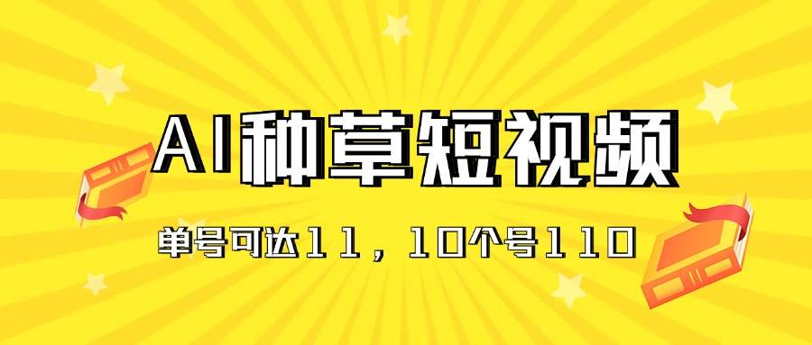 AI种草单账号日收益11元（抖音，快手，视频号），10个就是110元-58轻创项目库