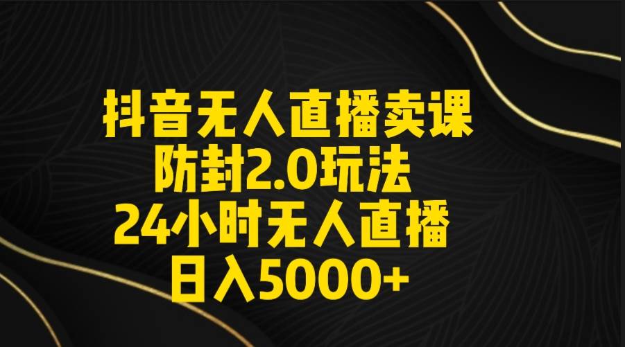 抖音无人直播卖课防封2.0玩法 打造日不落直播间 日入5000+附直播素材+音频-58轻创项目库