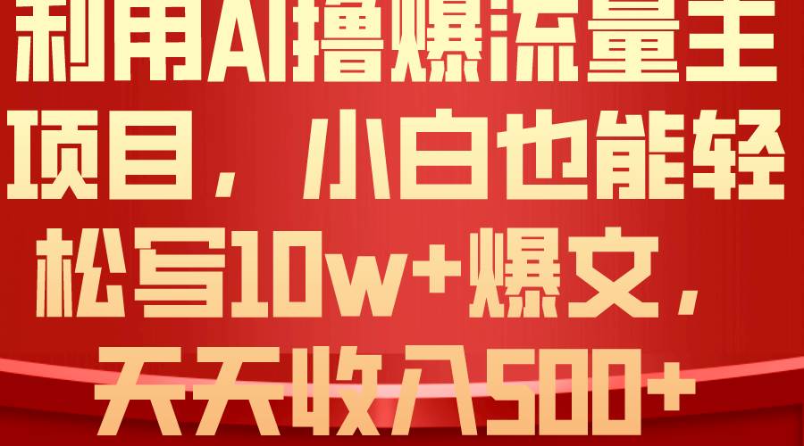 利用 AI撸爆流量主收益，小白也能轻松写10W+爆款文章，轻松日入500+-58轻创项目库