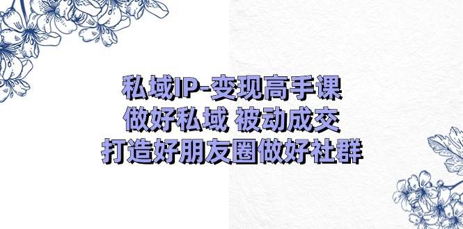 私域IP-变现高手课：做好私域 被动成交，打造好朋友圈做好社群（18节）-58轻创项目库