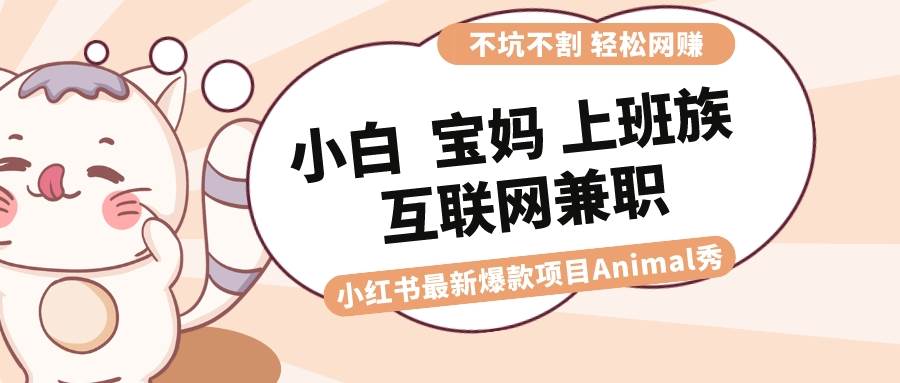 适合小白 宝妈 上班族 大学生互联网兼职 小红书爆款项目Animal秀，月入1W-58轻创项目库