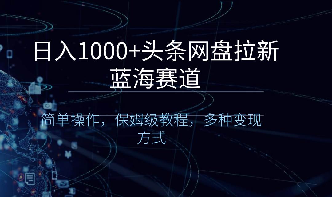 日入1000+头条网盘拉新蓝海赛道，简单操作，保姆级教程，多种变现方式-58轻创项目库