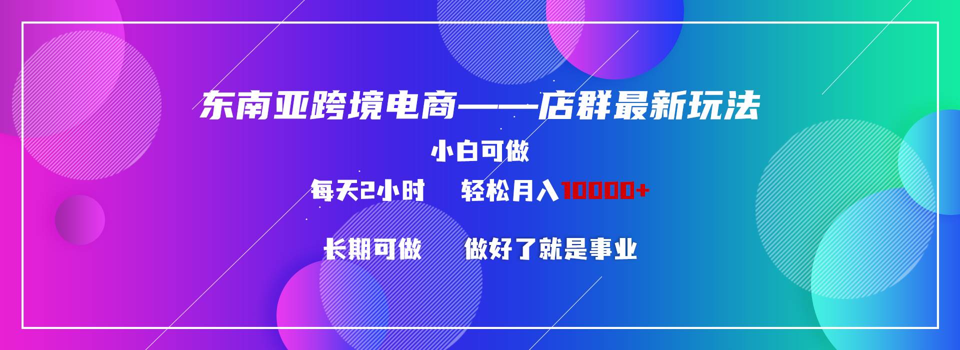 东南亚跨境电商店群新玩法2—小白每天两小时 轻松10000+-58轻创项目库