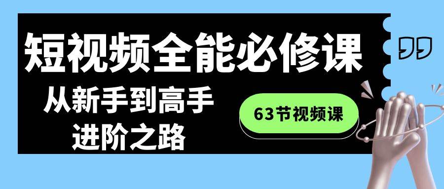 短视频-全能必修课程：从新手到高手进阶之路（63节视频课）-58轻创项目库