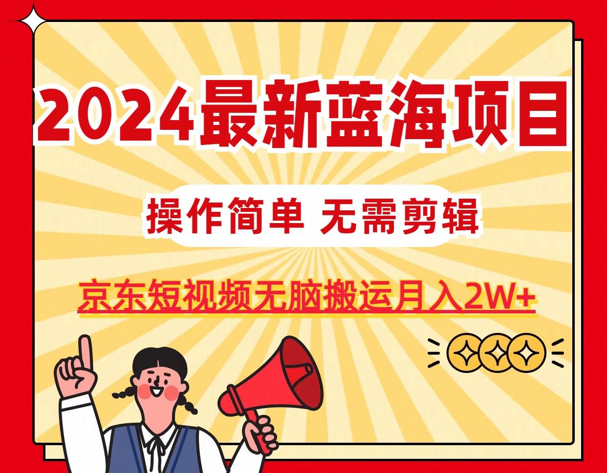 2024最新蓝海项目，无需剪辑，京东图文短视频无脑搬运月入2W+-58轻创项目库