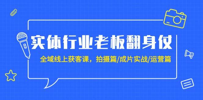 实体行业老板翻身仗：全域-线上获客课，拍摄篇/成片实战/运营篇（20节课）-58轻创项目库