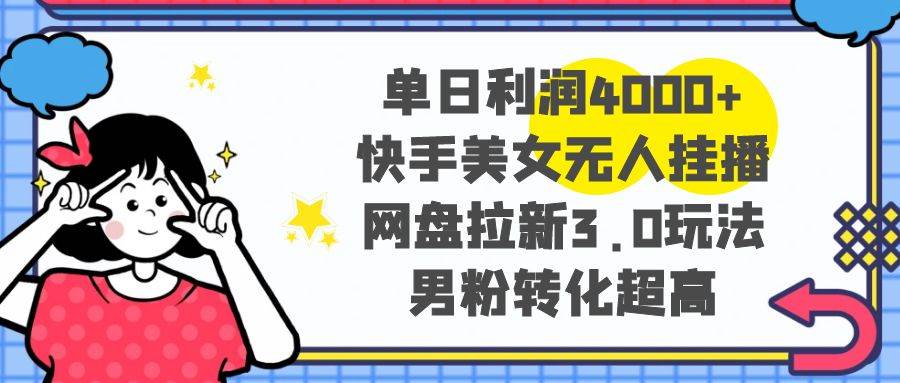 单日利润4000+快手美女无人挂播，网盘拉新3.0玩法，男粉转化超高-58轻创项目库