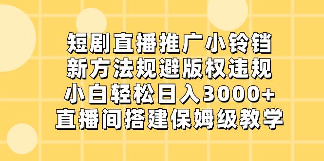 短剧直播推广小铃铛，新方法规避版权违规，小白轻松日入3000+，直播间搭…-58轻创项目库