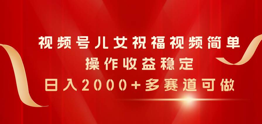 视频号儿女祝福视频，简单操作收益稳定，日入2000+，多赛道可做-58轻创项目库