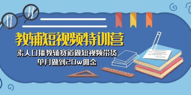 教辅-短视频特训营： 素人口播教辅赛道做短视频带货，单月做到20w佣金-58轻创项目库